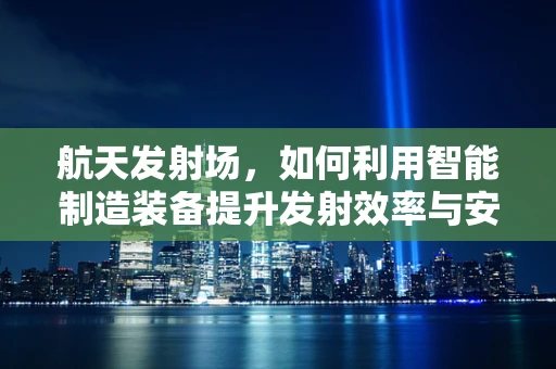 航天发射场，如何利用智能制造装备提升发射效率与安全性？