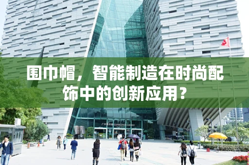 围巾帽，智能制造在时尚配饰中的创新应用？