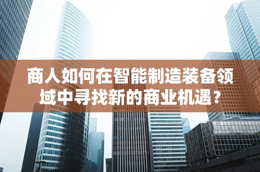商人如何在智能制造装备领域中寻找新的商业机遇？