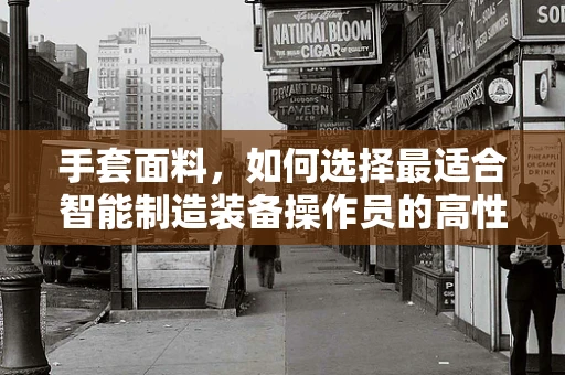 手套面料，如何选择最适合智能制造装备操作员的高性能材料？