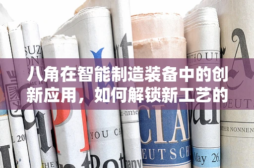 八角在智能制造装备中的创新应用，如何解锁新工艺的‘秘密武器’？