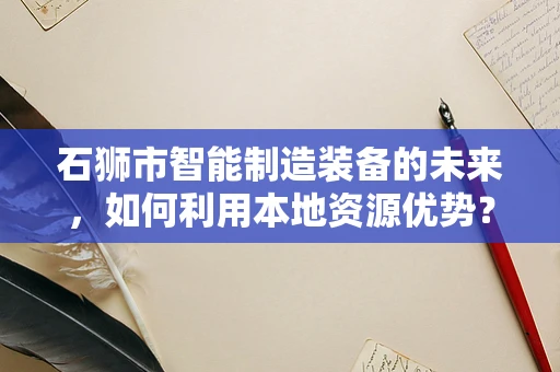石狮市智能制造装备的未来，如何利用本地资源优势？