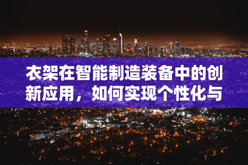 衣架在智能制造装备中的创新应用，如何实现个性化与高效生产的完美融合？
