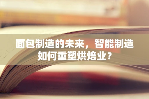 面包制造的未来，智能制造如何重塑烘焙业？