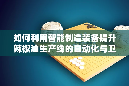 如何利用智能制造装备提升辣椒油生产线的自动化与卫生水平？