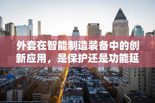 外套在智能制造装备中的创新应用，是保护还是功能延伸？