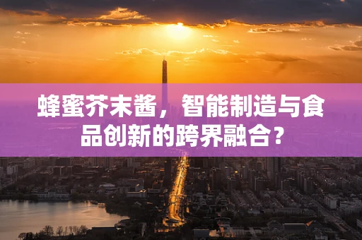 蜂蜜芥末酱，智能制造与食品创新的跨界融合？
