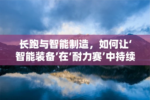 长跑与智能制造，如何让‘智能装备’在‘耐力赛’中持续领跑？