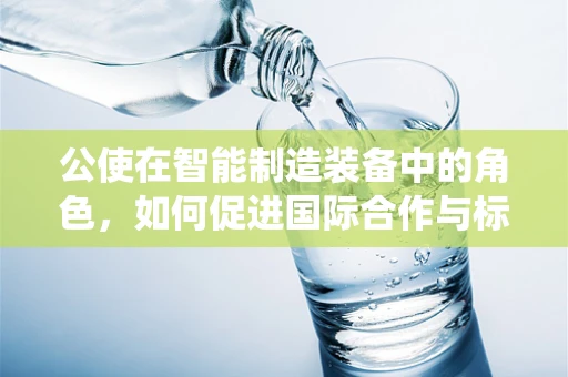 公使在智能制造装备中的角色，如何促进国际合作与标准统一？
