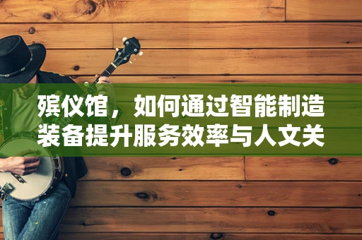 殡仪馆，如何通过智能制造装备提升服务效率与人文关怀？