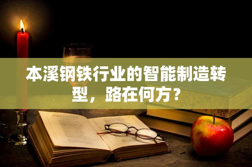 本溪钢铁行业的智能制造转型，路在何方？
