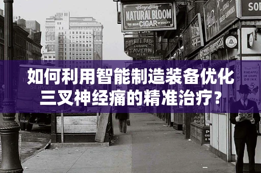 如何利用智能制造装备优化三叉神经痛的精准治疗？