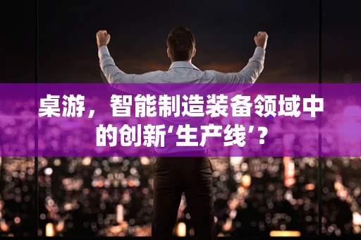 桌游，智能制造装备领域中的创新‘生产线’？