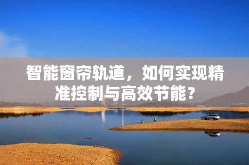 智能窗帘轨道，如何实现精准控制与高效节能？