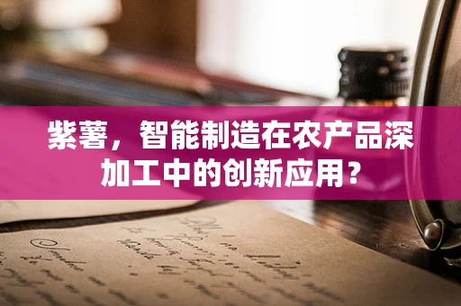 紫薯，智能制造在农产品深加工中的创新应用？