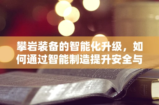 攀岩装备的智能化升级，如何通过智能制造提升安全与效率？