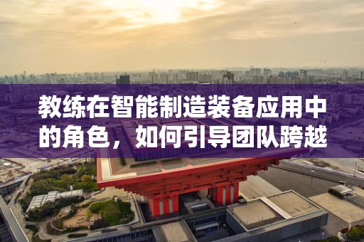 教练在智能制造装备应用中的角色，如何引导团队跨越技术鸿沟？