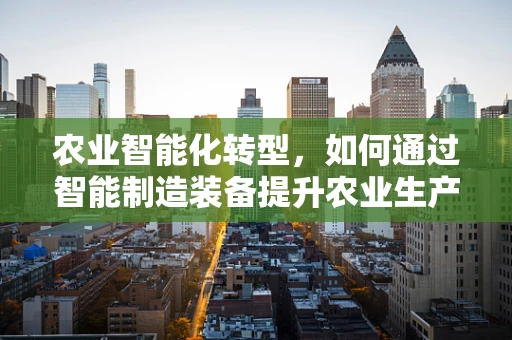 农业智能化转型，如何通过智能制造装备提升农业生产效率？