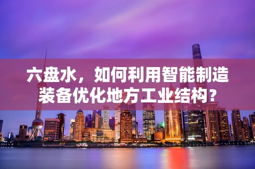 六盘水，如何利用智能制造装备优化地方工业结构？