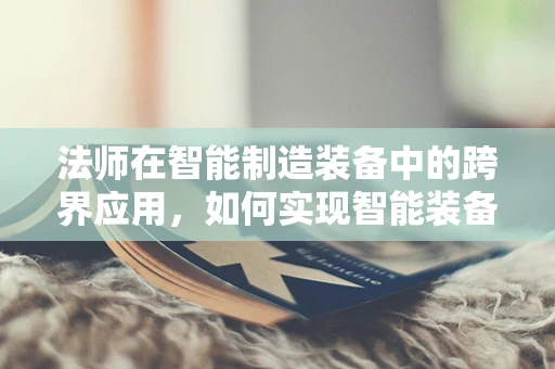 法师在智能制造装备中的跨界应用，如何实现智能装备的‘魔法’操控？