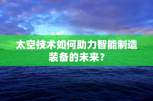 太空技术如何助力智能制造装备的未来？