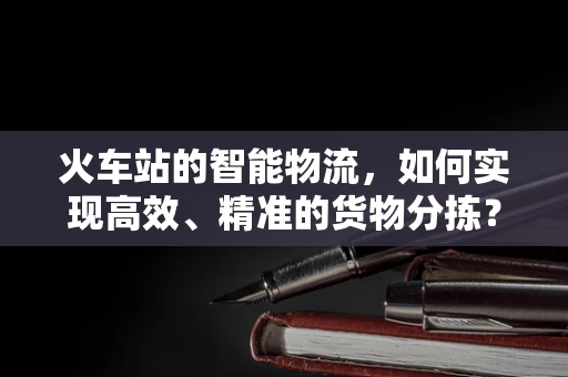 火车站的智能物流，如何实现高效、精准的货物分拣？