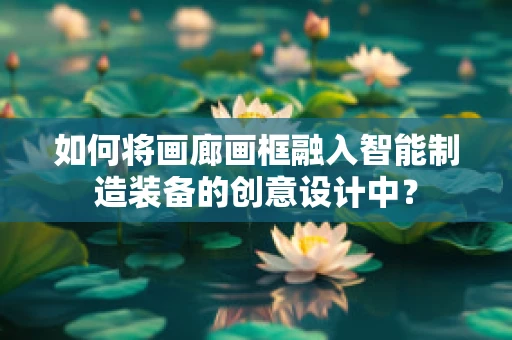 如何将画廊画框融入智能制造装备的创意设计中？