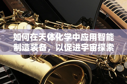 如何在天体化学中应用智能制造装备，以促进宇宙探索的未来？