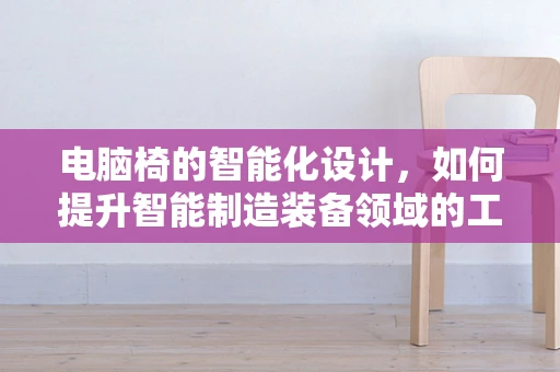 电脑椅的智能化设计，如何提升智能制造装备领域的工作效率？