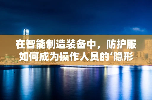在智能制造装备中，防护服如何成为操作人员的‘隐形盾牌’？