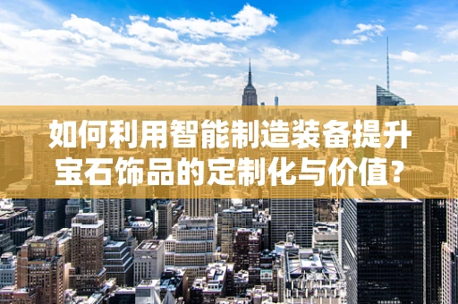 如何利用智能制造装备提升宝石饰品的定制化与价值？