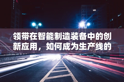 领带在智能制造装备中的创新应用，如何成为生产线的优雅‘指挥官’？