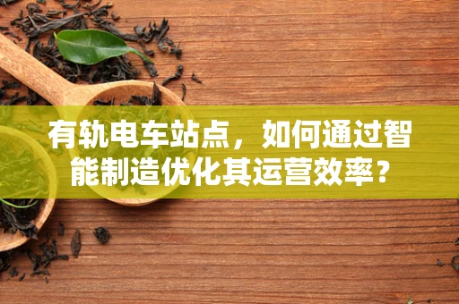 有轨电车站点，如何通过智能制造优化其运营效率？