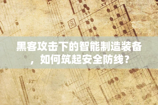 黑客攻击下的智能制造装备，如何筑起安全防线？