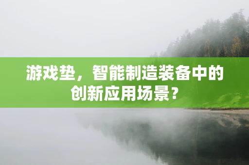 游戏垫，智能制造装备中的创新应用场景？