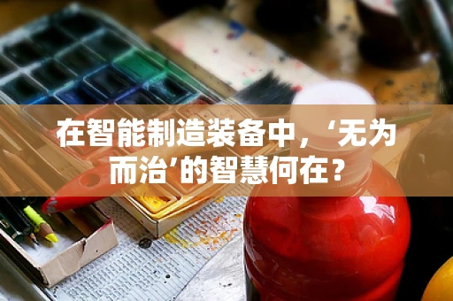 在智能制造装备中，‘无为而治’的智慧何在？