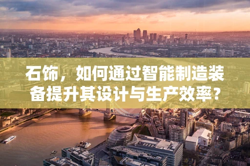 石饰，如何通过智能制造装备提升其设计与生产效率？