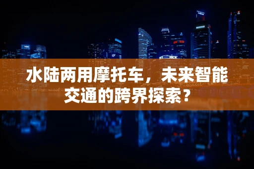 水陆两用摩托车，未来智能交通的跨界探索？