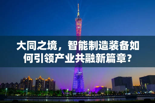 大同之境，智能制造装备如何引领产业共融新篇章？