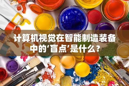计算机视觉在智能制造装备中的‘盲点’是什么？