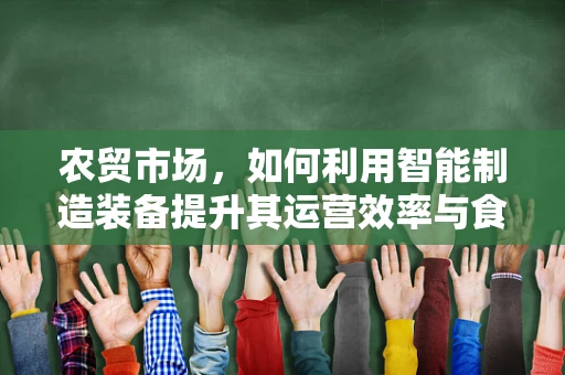 农贸市场，如何利用智能制造装备提升其运营效率与食品安全？