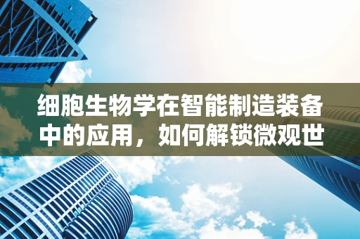 细胞生物学在智能制造装备中的应用，如何解锁微观世界的制造潜力？
