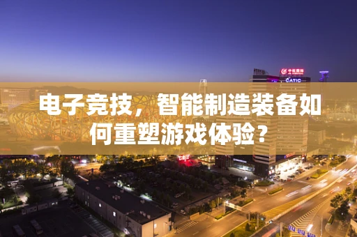 电子竞技，智能制造装备如何重塑游戏体验？