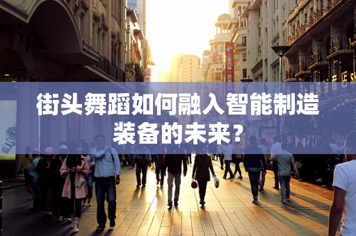 街头舞蹈如何融入智能制造装备的未来？