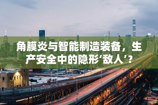 角膜炎与智能制造装备，生产安全中的隐形‘敌人’？