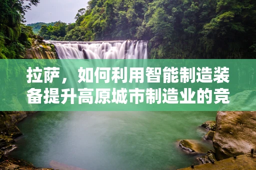 拉萨，如何利用智能制造装备提升高原城市制造业的竞争力？