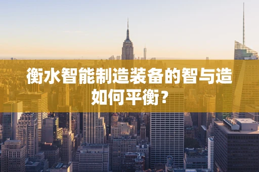 衡水智能制造装备的智与造如何平衡？