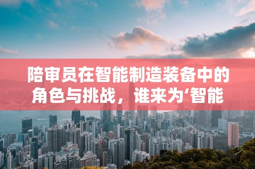 陪审员在智能制造装备中的角色与挑战，谁来为‘智能’把关？