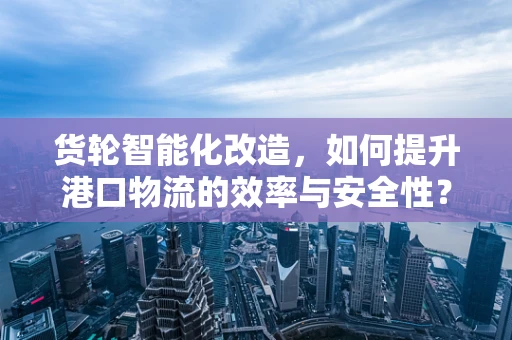 货轮智能化改造，如何提升港口物流的效率与安全性？