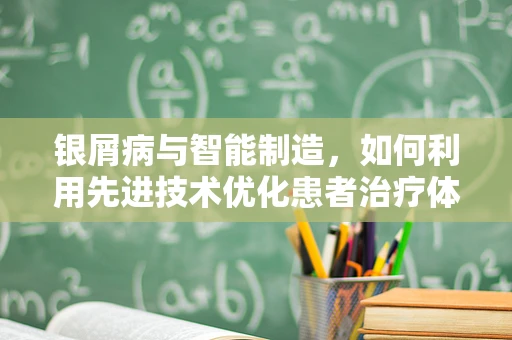 银屑病与智能制造，如何利用先进技术优化患者治疗体验？